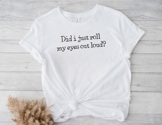 Did I Just Roll My Eyes Out Loud ~White T-shirt