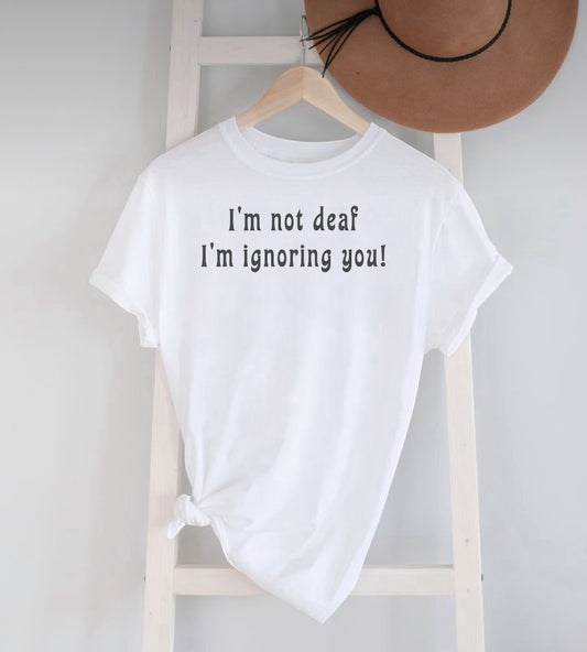 I’m Not Deaf I’m Ignoring You - T-Shirt